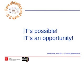 Pierfranco Ravotto – p.ravotto@aicanet.it
IT’s possible!
IT’s an opportunity!
 