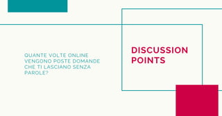 DISCUSSION
POINTS
QUANTE VOLTE ONLINE
VENGONO POSTE DOMANDE
CHE TI LASCIANO SENZA
PAROLE?
 