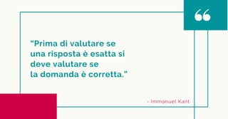“Prima di valutare se
una risposta è esatta si
deve valutare se
la domanda è corretta.”
- Immanuel Kant
 