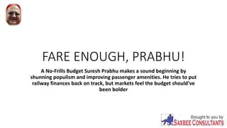 FARE ENOUGH, PRABHU!
A No-Frills Budget Suresh Prabhu makes a sound beginning by
shunning populism and improving passenger amenities. He tries to put
railway finances back on track, but markets feel the budget should've
been bolder
 