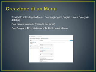 • Trovi tutto sotto Aspetto/Menu. Puoi aggiungere Pagine, Link e Categorie
del Blog
• Puoi creare più menu (dipende dal tema)
• Con Drag and Drop si riassembla il tutto in un istante
 