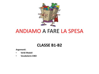 ANDIAMO A FARE LA SPESA
CLASSE B1-B2
Argomenti:
• Verbi Modali
• Vocabolario CIBO
 