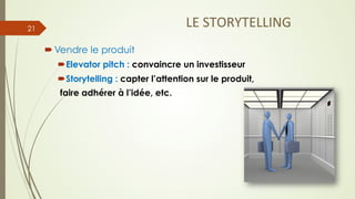 LE	
  STORYTELLING	
  
´ Vendre le produit
´ Elevator pitch : convaincre un investisseur
´ Storytelling : capter l’attention sur le produit,
faire adhérer à l’idée, etc.
21
 