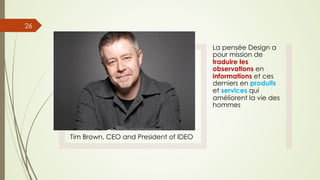 Tim Brown, CEO and President of IDEO
La pensée Design a
pour mission de
traduire les
observations en
informations et ces
derniers en produits
et services qui
améliorent la vie des
hommes
26
 