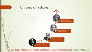 Un peu d’histoire…
1.  Dieter RAMS
2.  Raymond LOEVY
3.  Walter GROPIUS
4.  William MORRIS
« Le Design nait lorsque les artistes vont assumer la production industrielle » Fabrice Mauléon
fabricant designer textile,
imprimeur, écrivain,
poète, peintre anglais
architecte, designer et
urbaniste allemand
designer industriel et
graphiste français
designer industriel
allemand contemporain
7
 