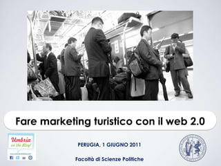 Fare marketing turistico con il web 2.0 PERUGIA, 1 GIUGNO 2011 FacoltàdiScienzePolitiche 