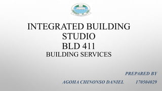 INTEGRATED BUILDING
STUDIO
BLD 411
BUILDING SERVICES
PREPARED BY
AGOHA CHINONSO DANIEL 170504029
 
