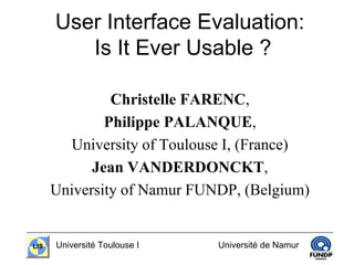 LISLIS Université Toulouse I Université de Namur
User Interface Evaluation:
Is It Ever Usable ?
Christelle FARENC,
Philippe PALANQUE,
University of Toulouse I, (France)
Jean VANDERDONCKT,
University of Namur FUNDP, (Belgium)
 