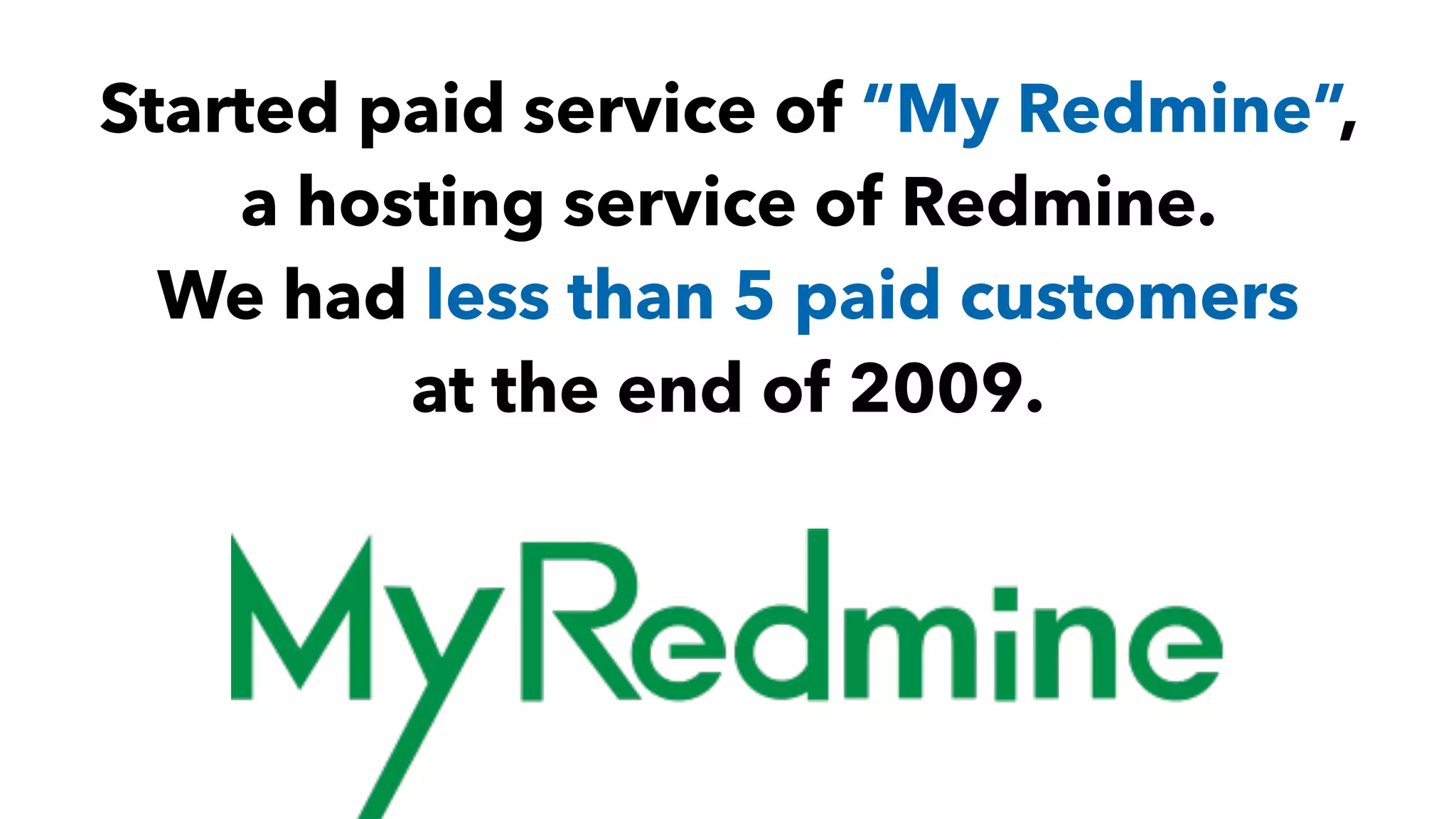 Started paid service of “My Redmine”,
a hosting service of Redmine.
We had less than 5 paid customers
at the end of 2009.
 