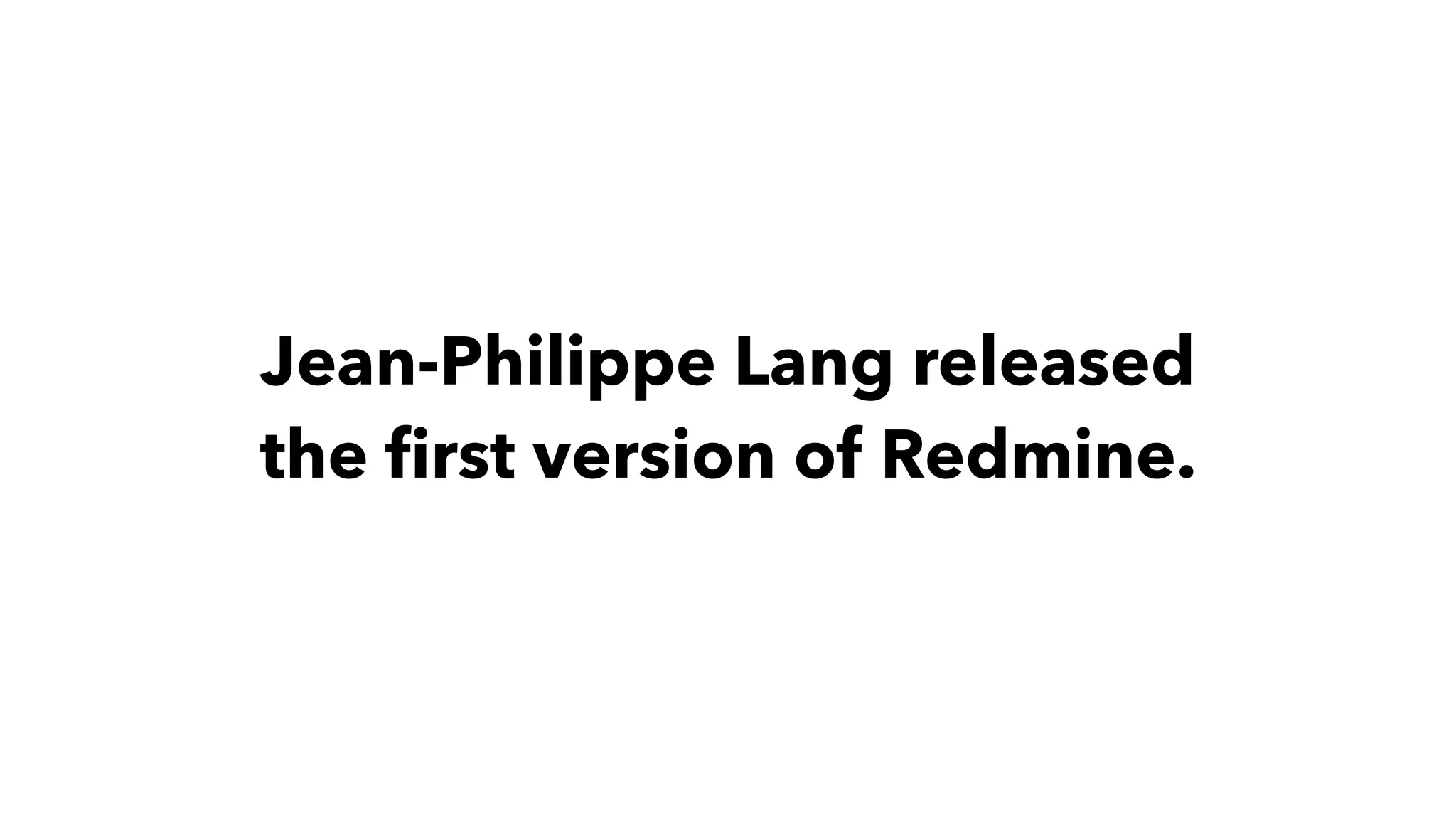 Jean-Philippe Lang released
the ﬁrst version of Redmine.
 