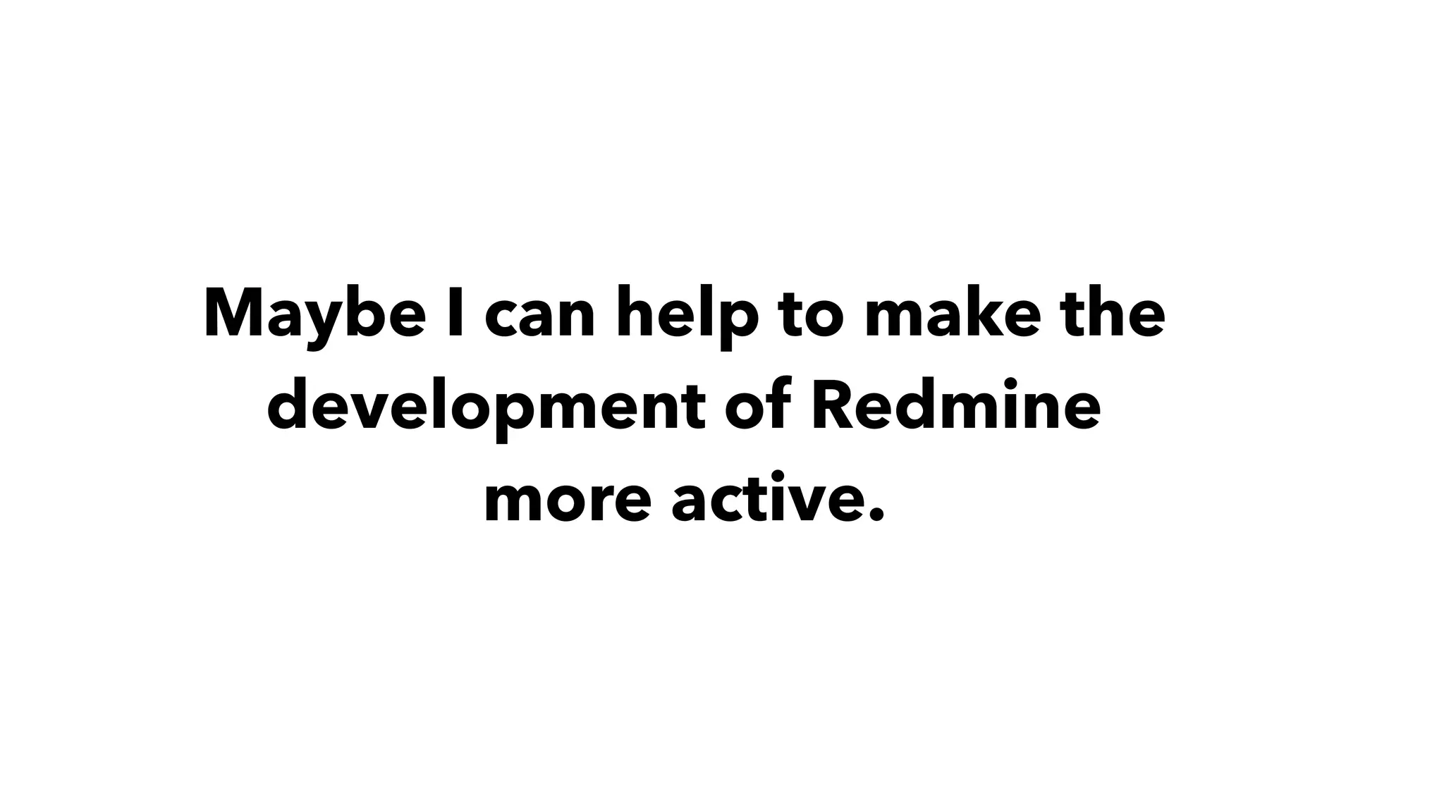 Maybe I can help to make the
development of Redmine
more active.
 