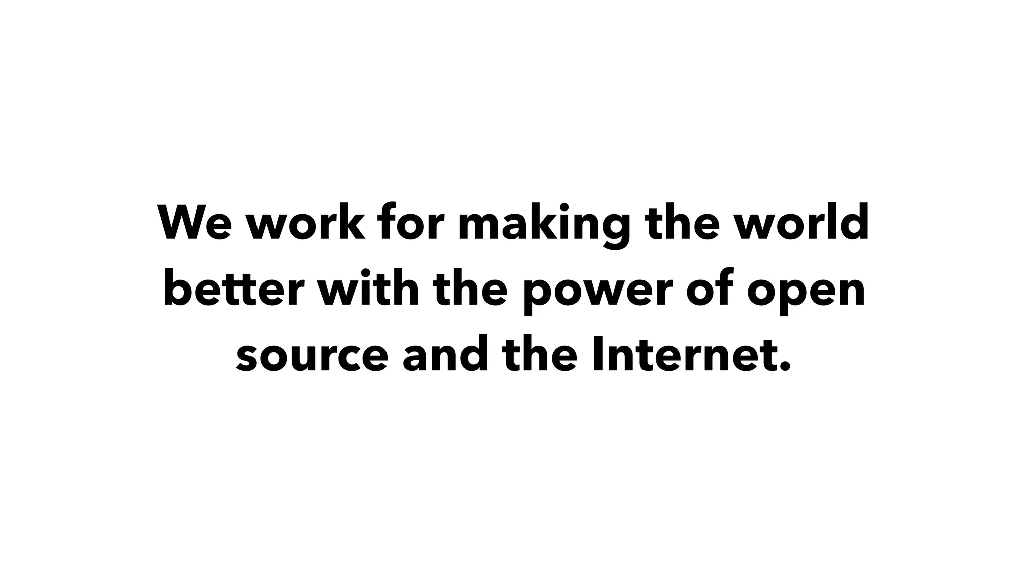 We work for making the world
better with the power of open
source and the Internet.
 