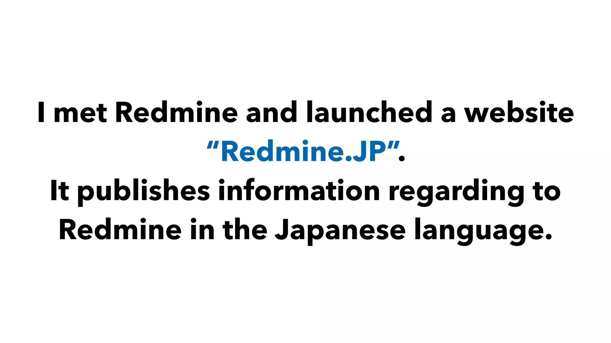 I met Redmine and launched a website
“Redmine.JP”.
It publishes information regarding to
Redmine in the Japanese language.
 