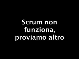 Scrum non
   funziona,
proviamo altro
 