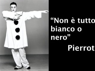 “Non è tutto
bianco o
nero”
    Pierrot
 