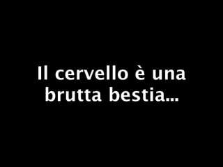 Il cervello è una
 brutta bestia...
 