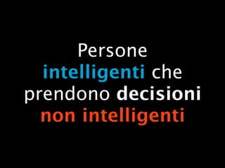 Persone
  intelligenti che
prendono decisioni
  non intelligenti
 