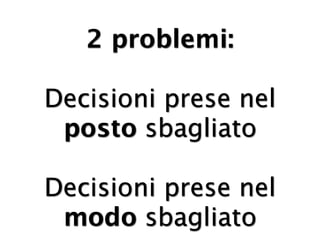 2 problemi:

Decisioni prese nel
 posto sbagliato

Decisioni prese nel
 modo sbagliato
 