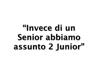 “Invece di un
 Senior abbiamo
assunto 2 Junior”
 