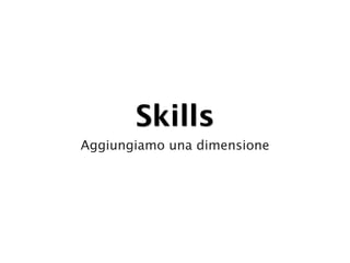 Skills
Aggiungiamo una dimensione
 