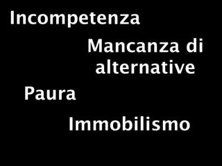 Incompetenza
         Mancanza di
          alternative
 Paura
     Immobilismo
 