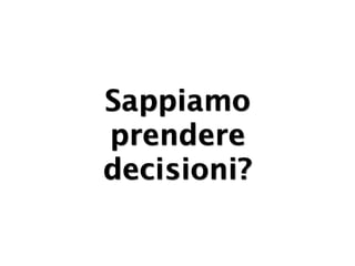 Sappiamo
prendere
decisioni?
 
