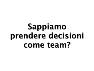 Sappiamo
prendere decisioni
   come team?
 