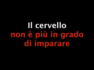 Il cervello
non è più in grado
   di imparare
 