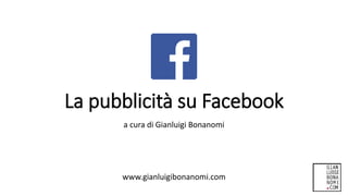 La pubblicità su Facebook
a cura di Gianluigi Bonanomi
www.gianluigibonanomi.com
 