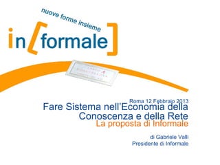 Roma 12 Febbraio 2013
Fare Sistema nell’Economia della
        Conoscenza e della Rete
           La proposta di Informale
                           di Gabriele Valli
                    Presidente di Informale
 