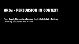 ARGs - PERSUASION IN CONTEXT

Fares Kayali, Margarete Jahrmann, Josef Schuh, Brigitte Felderer
University of Applied Arts Vienna
 