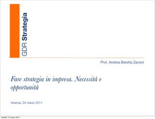 GDR Strategia




                                               Prof. Andrea Beretta Zanoni



          Fare strategia in impresa. Necessità e
          opportunità
          Vicenza, 24 marzo 2011



martedì 15 marzo 2011
 
