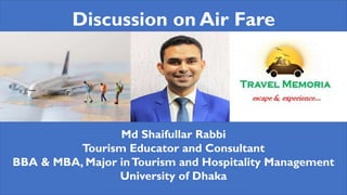 Discussion on Air Fare
Md Shaifullar Rabbi
Tourism Educator and Consultant
BBA & MBA, Major inTourism and Hospitality Management
University of Dhaka
 