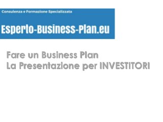 Fare un Business Plan
La Presentazione per INVESTITORI
 