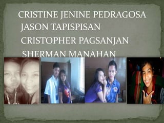 CRISTINE JENINE PEDRAGOSA
JASON TAPISPISAN
CRISTOPHER PAGSANJAN
SHERMAN MANAHAN
 