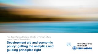 Development aid and economic
policy: getting the analytics and
guiding principles right
Finn Tarp | Farewell lecture, Ministry of Foreign Affairs
Helsinki, Finland, 17 December 2018
 