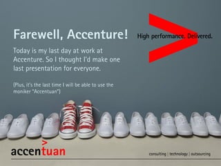 Farewell, Accenture!
Today is my last day at work at
Accenture. So I thought I’d make one
last presentation for everyone.
(Plus, it’s the last time I will be able to use the
moniker “Accentuan”)

 
