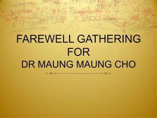 FAREWELL GATHERING
       FOR
DR MAUNG MAUNG CHO
 