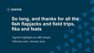 So long, and thanks for all the
fish flapjacks and field trips,
fika and feats
Sigma’s highlights as a BIC tenant
February 2017 - January 2020
 