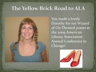 The Yellow Brick Road to ALAYou made a lovely Dorothy for our Wizard of Oz-Themed poster at the 2009 American Library Association Annual Conference in Chicago!
