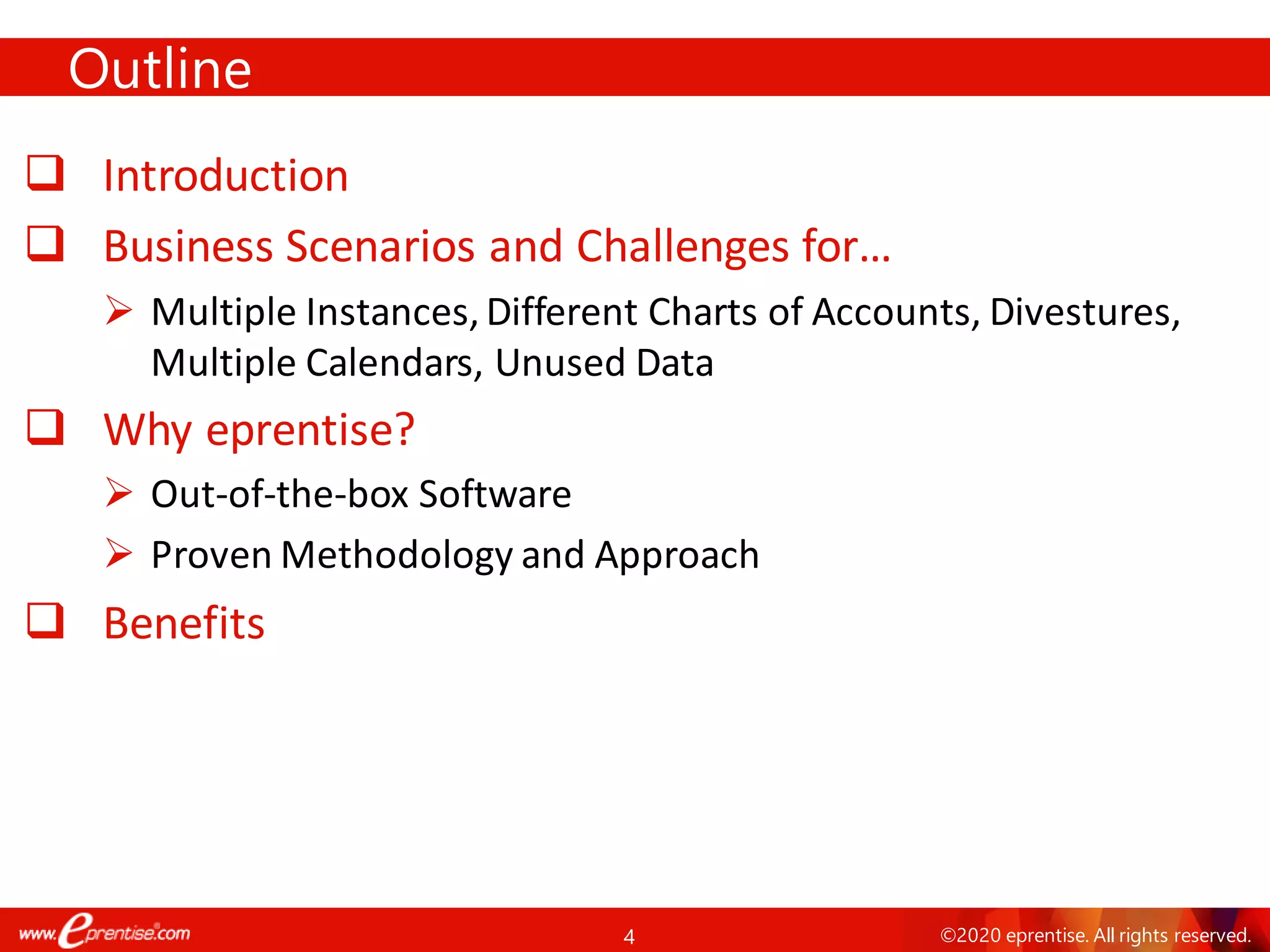 4 ©2020 eprentise. All rights reserved.
❑ Introduction
❑ Business Scenarios and Challenges for…
➢ Multiple Instances,Different Charts of Accounts, Divestures,
Multiple Calendars, Unused Data
❑ Why eprentise?
➢ Out-of-the-box Software
➢ Proven Methodology and Approach
❑ Benefits
Outline
 
