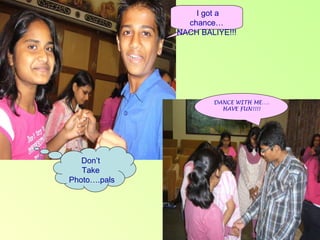 I got a chance… NACH BALIYE!!! Don’t  Take  Photo….pals DANCE WITH ME…. HAVE FUN!!!! 