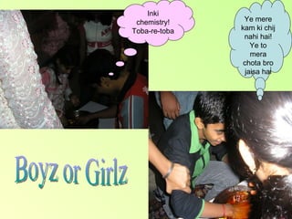 Ye mere kam ki chij nahi hai! Ye to mera chota bro jaisa hai Inki chemistry! Toba-re-toba Boyz or Girlz 