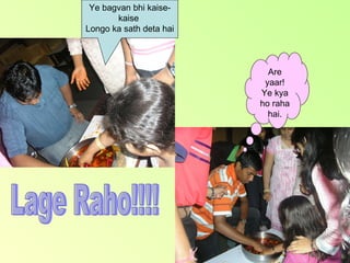 Are yaar! Ye kya ho raha hai. Ye bagvan bhi kaise-kaise  Longo ka sath deta hai Lage Raho!!!! 