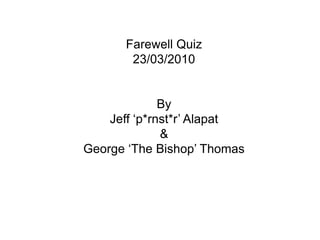 Farewell Quiz 23/03/2010 By  Jeff ‘p*rnst*r’ Alapat & George ‘The Bishop’ Thomas 
