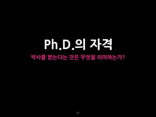 21
Ph.D.의 자격
박사를 받는다는 것은 무엇을 의미하는가?
• 해당 분야에 대해서 모든 것을 아는 사람?
 