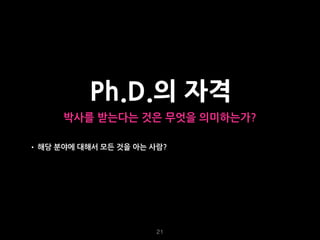 21
Ph.D.의 자격
박사를 받는다는 것은 무엇을 의미하는가?
• 해당 분야에 대해서 모든 것을 아는 사람? 불가능하다.
 