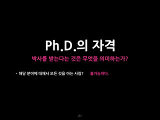 21
Ph.D.의 자격
박사를 받는다는 것은 무엇을 의미하는가?
• 해당 분야에 대해서 모든 것을 아는 사람? 불가능하다.
 