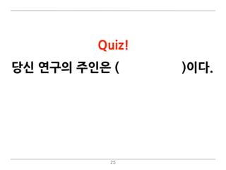 25
Quiz!
당신 연구의 주인은 (교수님/당신)이다.
 