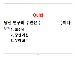 26
Quiz!
힌트 1. 교수님
2. 당신 자신
3. 우리 모두
당신 연구의 주인은 (교수님/당신)이다.
 